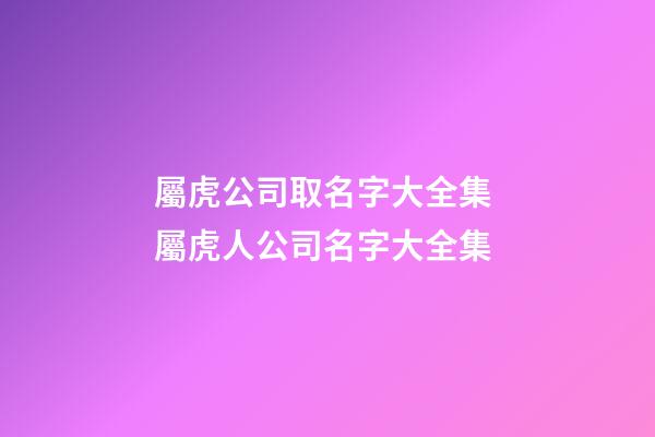 屬虎公司取名字大全集 屬虎人公司名字大全集-第1張-公司起名-玄機派